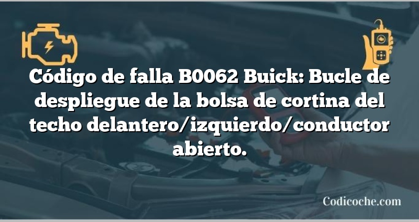 Código de falla B0062 Buick: Bucle de despliegue de la bolsa de cortina del techo delantero/izquierdo/conductor abierto.