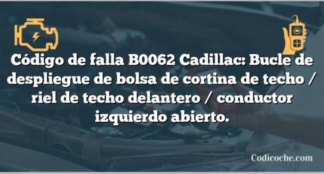 Código de falla B0062 Cadillac: Bucle de despliegue de bolsa de cortina de techo / riel de techo delantero / conductor izquierdo abierto.