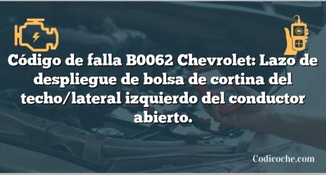 Código de falla B0062 Chevrolet: Lazo de despliegue de bolsa de cortina del techo/lateral izquierdo del conductor abierto.