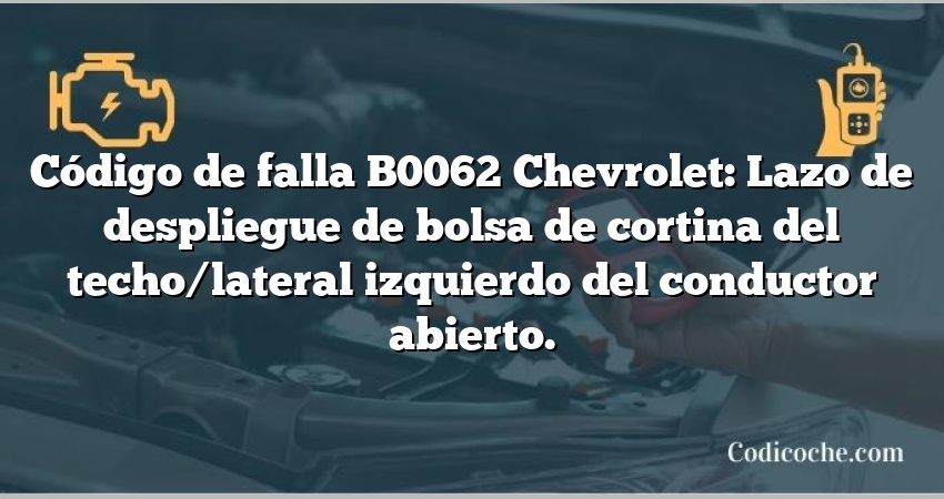 Código de falla B0062 Chevrolet: Lazo de despliegue de bolsa de cortina del techo/lateral izquierdo del conductor abierto.