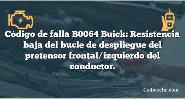 Código de falla B0064 Buick: Resistencia baja del bucle de despliegue del pretensor frontal/izquierdo del conductor.