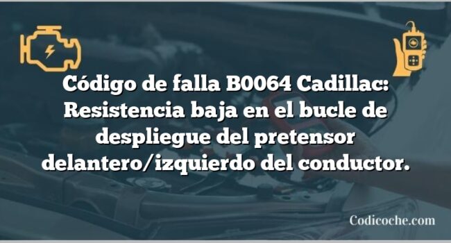 Código de falla B0064 Cadillac: Resistencia baja en el bucle de despliegue del pretensor delantero/izquierdo del conductor.