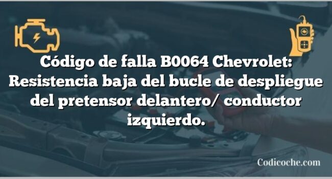 Código de falla B0064 Chevrolet: Resistencia baja del bucle de despliegue del pretensor delantero/ conductor izquierdo.