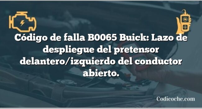 Código de falla B0065 Buick: Lazo de despliegue del pretensor delantero/izquierdo del conductor abierto.