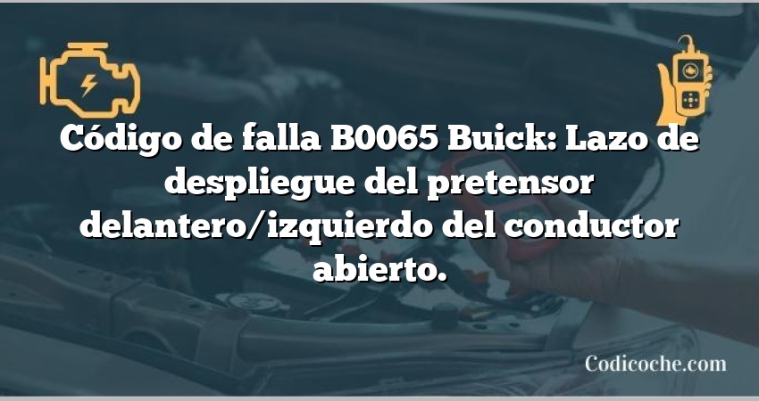 Código de falla B0065 Buick: Lazo de despliegue del pretensor delantero/izquierdo del conductor abierto.