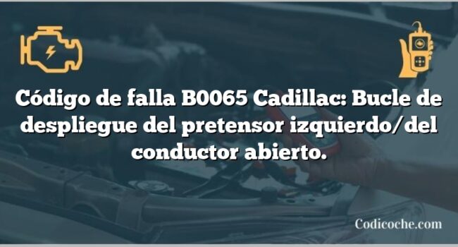 Código de falla B0065 Cadillac: Bucle de despliegue del pretensor izquierdo/del conductor abierto.