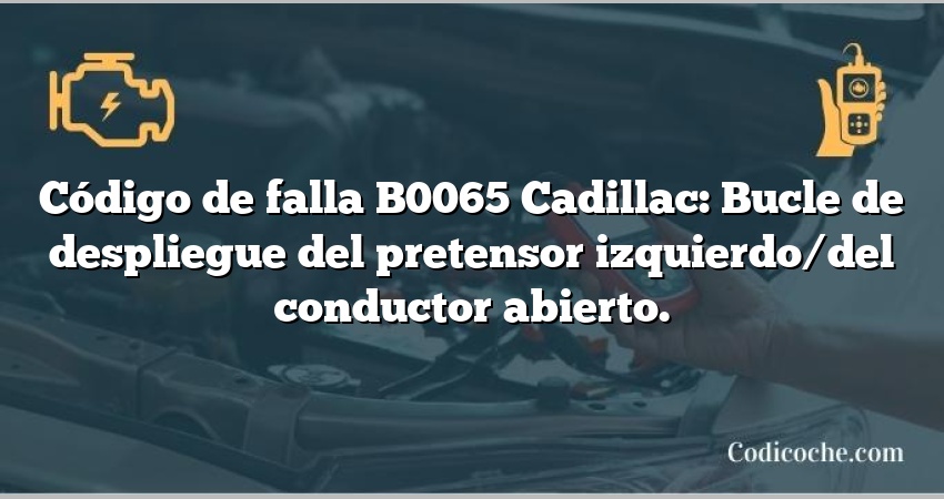 Código de falla B0065 Cadillac: Bucle de despliegue del pretensor izquierdo/del conductor abierto.