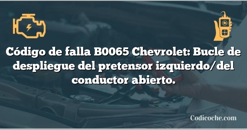 Código de falla B0065 Chevrolet: Bucle de despliegue del pretensor izquierdo/del conductor abierto.