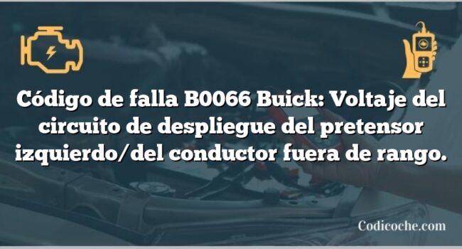 Código de falla B0066 Buick: Voltaje del circuito de despliegue del pretensor izquierdo/del conductor fuera de rango.