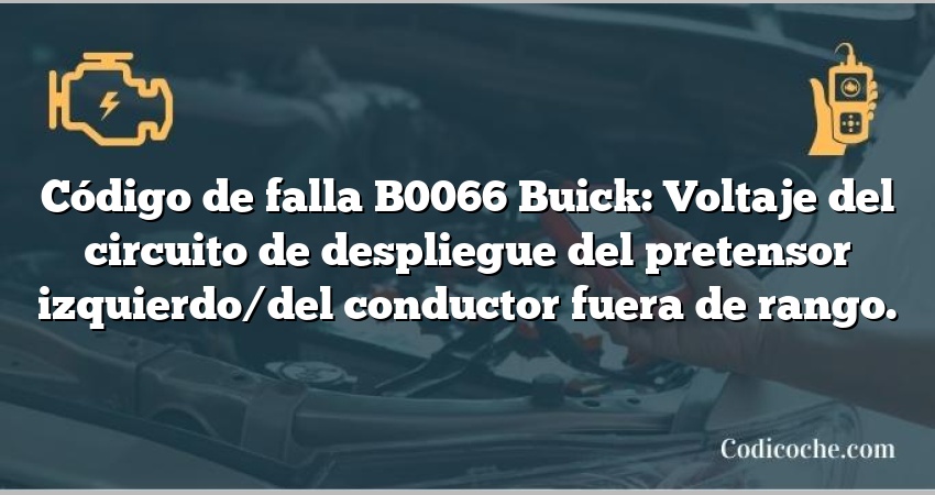 Código de falla B0066 Buick: Voltaje del circuito de despliegue del pretensor izquierdo/del conductor fuera de rango.