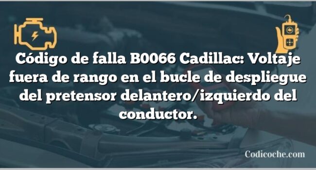 Código de falla B0066 Cadillac: Voltaje fuera de rango en el bucle de despliegue del pretensor delantero/izquierdo del conductor.