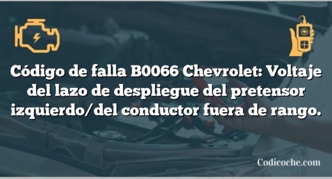 Código de falla B0066 Chevrolet: Voltaje del lazo de despliegue del pretensor izquierdo/del conductor fuera de rango.