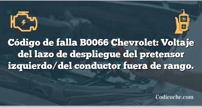 Código de falla B0066 Chevrolet: Voltaje del lazo de despliegue del pretensor izquierdo/del conductor fuera de rango.