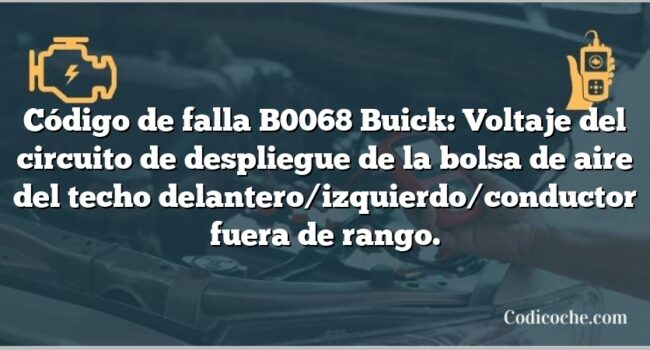 Código de falla B0068 Buick: Voltaje del circuito de despliegue de la bolsa de aire del techo delantero/izquierdo/conductor fuera de rango.