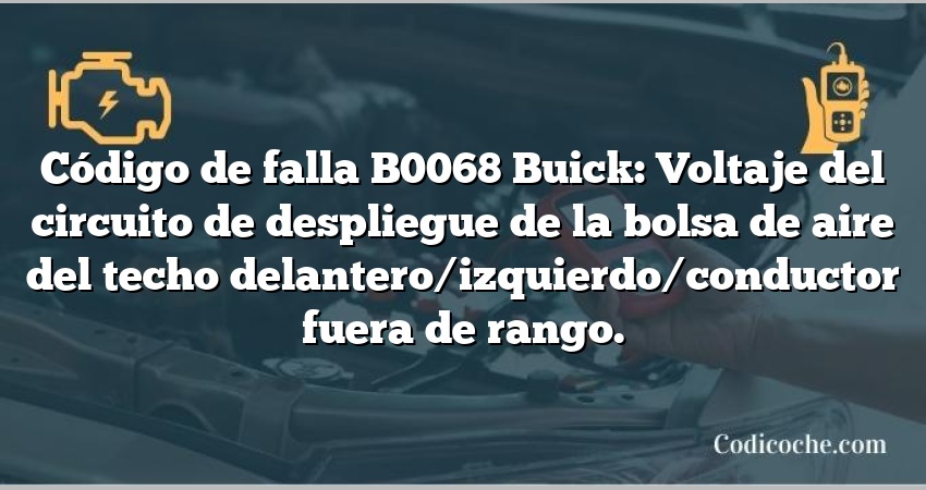 Código de falla B0068 Buick: Voltaje del circuito de despliegue de la bolsa de aire del techo delantero/izquierdo/conductor fuera de rango.