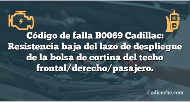 Código de falla B0069 Cadillac: Resistencia baja del lazo de despliegue de la bolsa de cortina del techo frontal/derecho/pasajero.