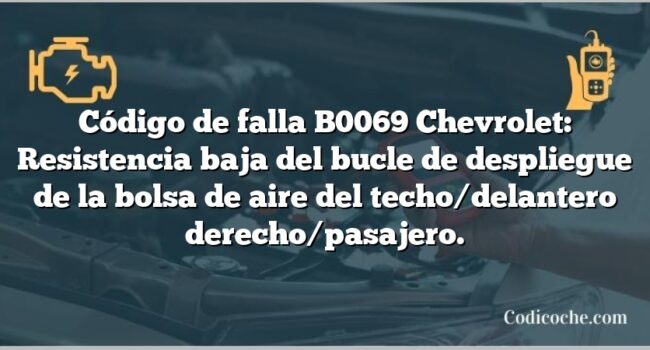 Código de falla B0069 Chevrolet: Resistencia baja del bucle de despliegue de la bolsa de aire del techo/delantero derecho/pasajero.