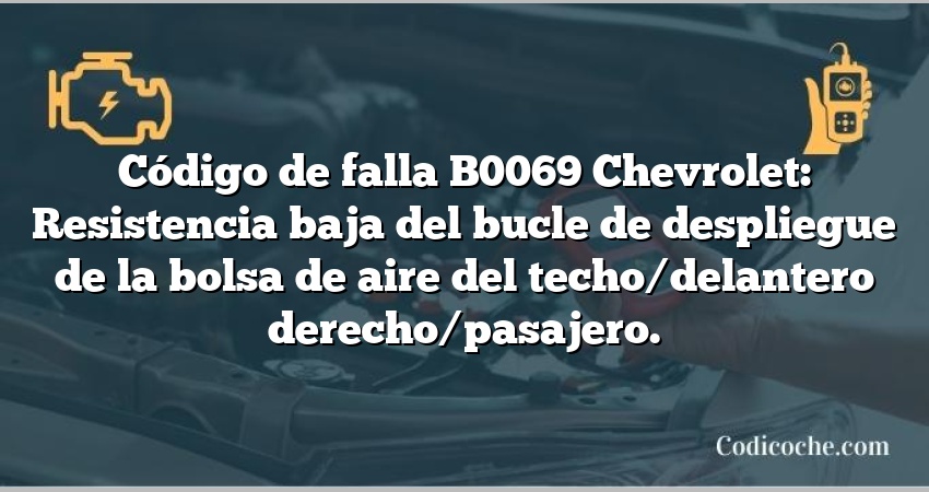 Código de falla B0069 Chevrolet: Resistencia baja del bucle de despliegue de la bolsa de aire del techo/delantero derecho/pasajero.