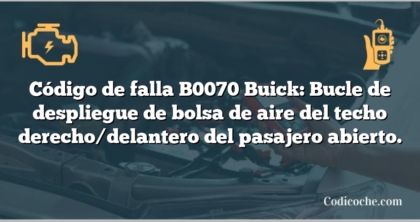 Código de falla B0070 Buick: Bucle de despliegue de bolsa de aire del techo derecho/delantero del pasajero abierto.