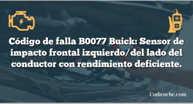 Código de falla B0077 Buick: Sensor de impacto frontal izquierdo/del lado del conductor con rendimiento deficiente.