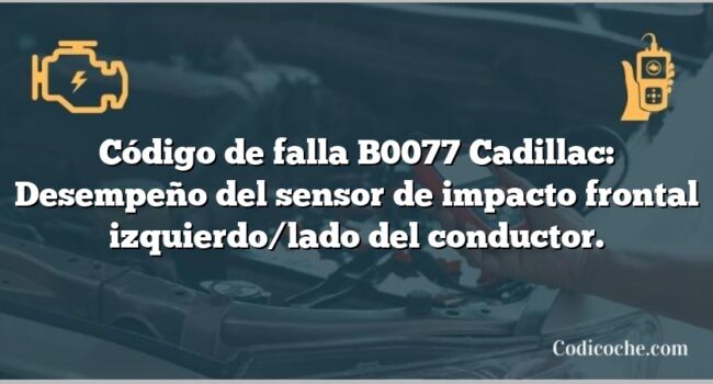 Código de falla B0077 Cadillac: Desempeño del sensor de impacto frontal izquierdo/lado del conductor.