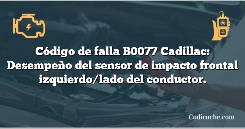 Código de falla B0077 Cadillac: Desempeño del sensor de impacto frontal izquierdo/lado del conductor.