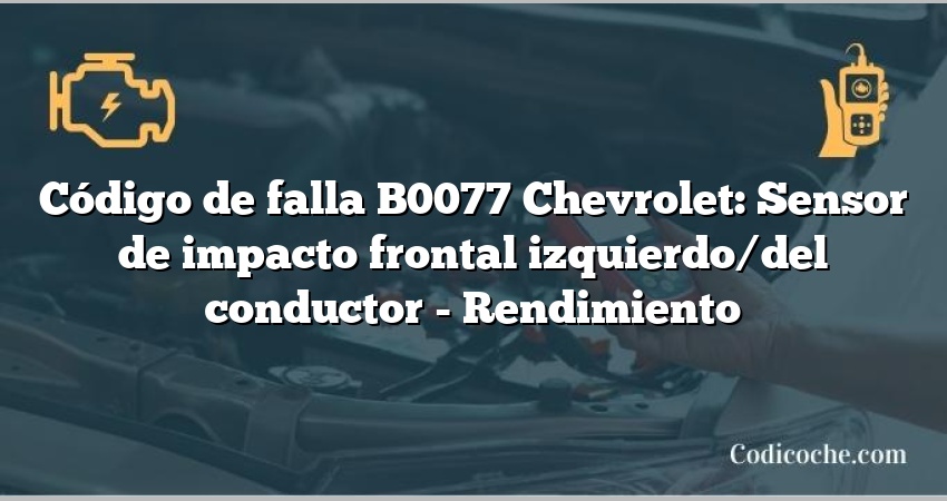 Código de falla B0077 Chevrolet: Sensor de impacto frontal izquierdo/del conductor - Rendimiento