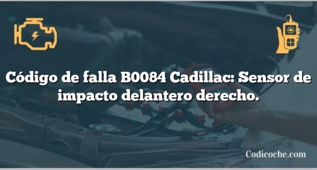 Código de falla B0084 Cadillac: Sensor de impacto delantero derecho.