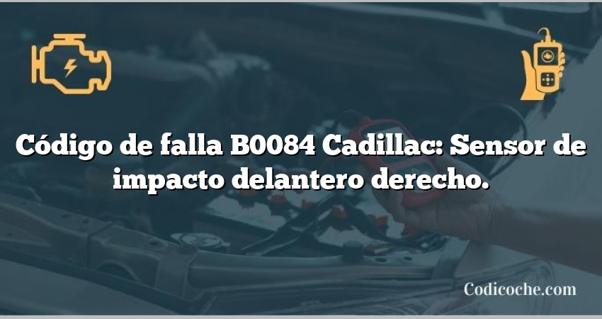 Código de falla B0084 Cadillac: Sensor de impacto delantero derecho.