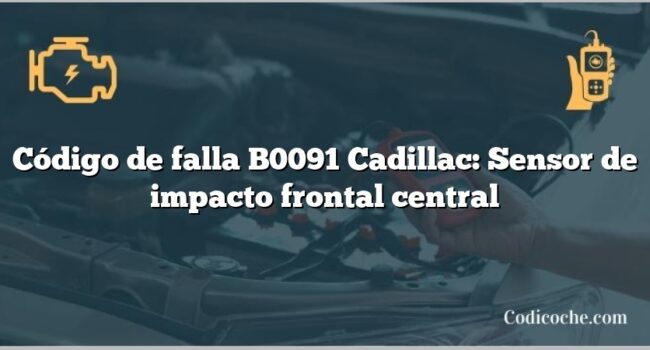 Código de falla B0091 Cadillac: Sensor de impacto frontal central