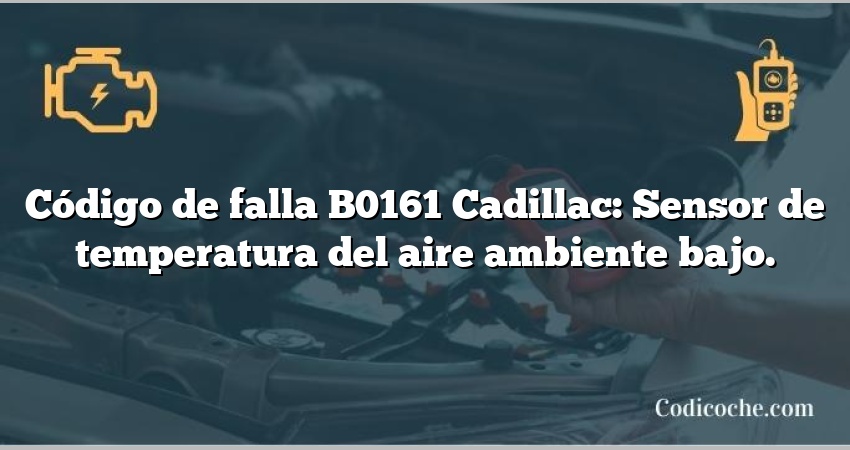 Código de falla B0161 Cadillac: Sensor de temperatura del aire ambiente bajo.