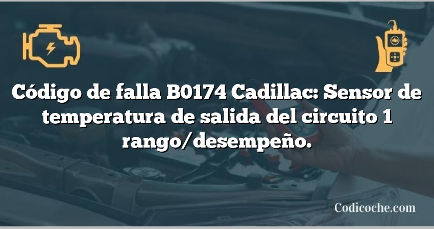 Código de falla B0174 Cadillac: Sensor de temperatura de salida del circuito 1 rango/desempeño.