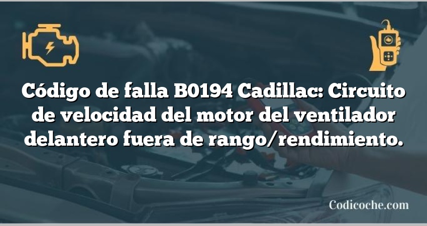 Código de falla B0194 Cadillac: Circuito de velocidad del motor del ventilador delantero fuera de rango/rendimiento.