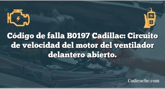 Código de falla B0197 Cadillac: Circuito de velocidad del motor del ventilador delantero abierto.