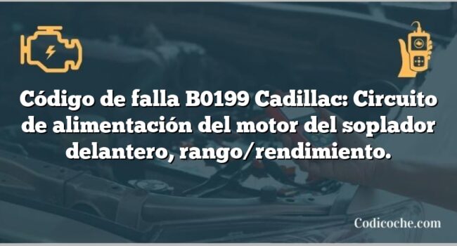 Código de falla B0199 Cadillac: Circuito de alimentación del motor del soplador delantero, rango/rendimiento.