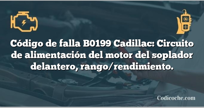 Código de falla B0199 Cadillac: Circuito de alimentación del motor del soplador delantero, rango/rendimiento.