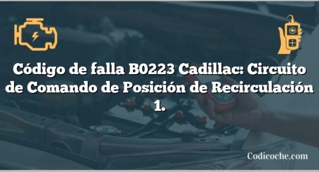 Código de falla B0223 Cadillac: Circuito de Comando de Posición de Recirculación 1.