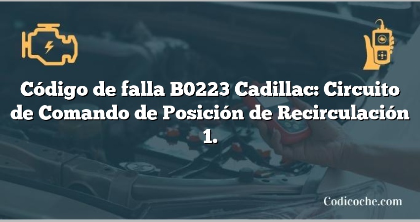 Código de falla B0223 Cadillac: Circuito de Comando de Posición de Recirculación 1.