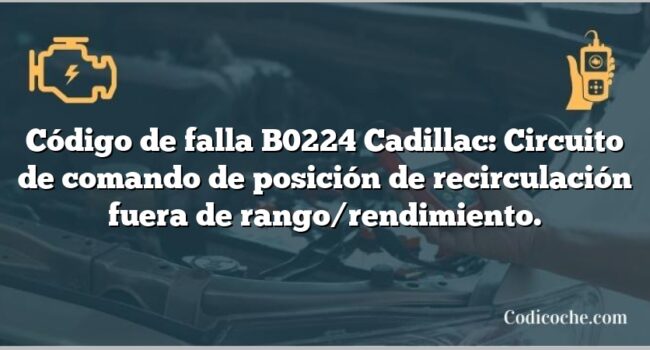 Código de falla B0224 Cadillac: Circuito de comando de posición de recirculación fuera de rango/rendimiento.