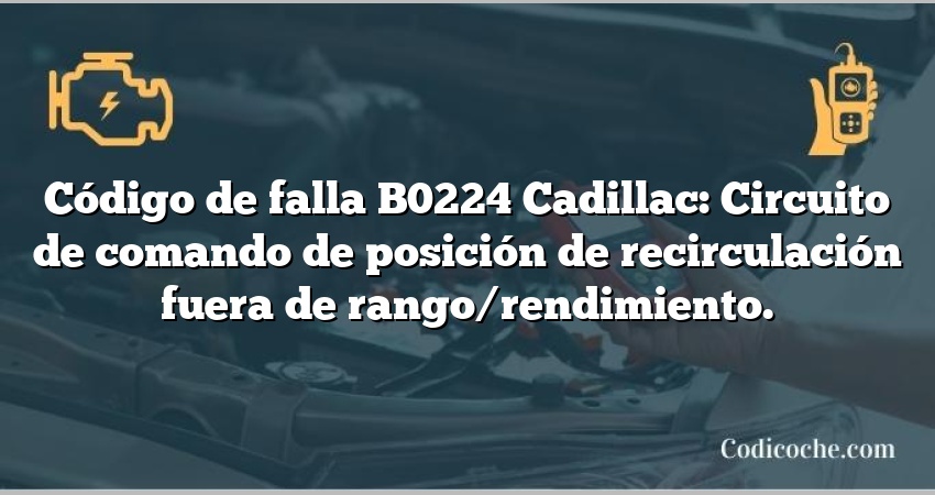 Código de falla B0224 Cadillac: Circuito de comando de posición de recirculación fuera de rango/rendimiento.