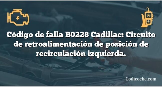 Código de falla B0228 Cadillac: Circuito de retroalimentación de posición de recirculación izquierda.