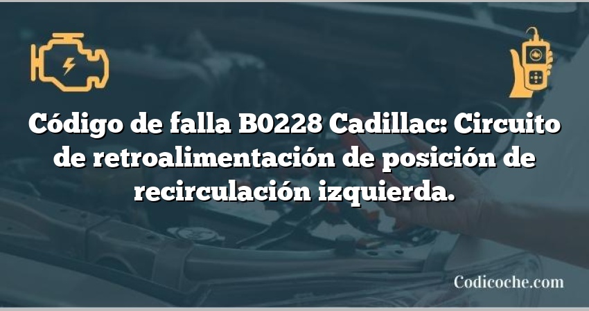 Código de falla B0228 Cadillac: Circuito de retroalimentación de posición de recirculación izquierda.