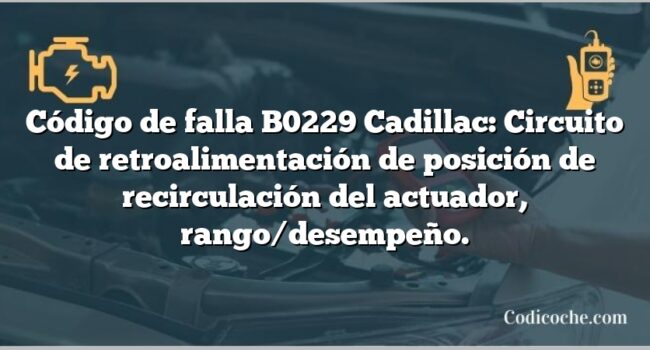 Código de falla B0229 Cadillac: Circuito de retroalimentación de posición de recirculación del actuador, rango/desempeño.