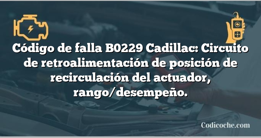 Código de falla B0229 Cadillac: Circuito de retroalimentación de posición de recirculación del actuador, rango/desempeño.