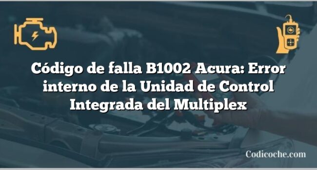 Código de falla B1002 Acura: Error interno de la Unidad de Control Integrada del Multiplex