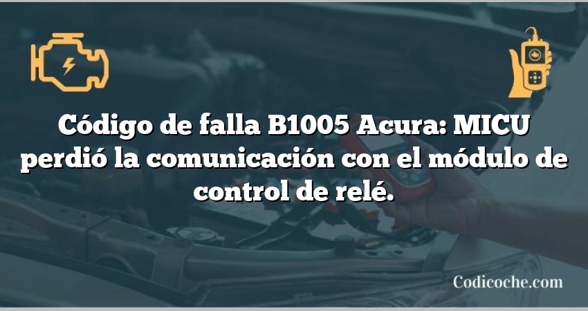 Código de falla B1005 Acura: MICU perdió la comunicación con el módulo de control de relé.