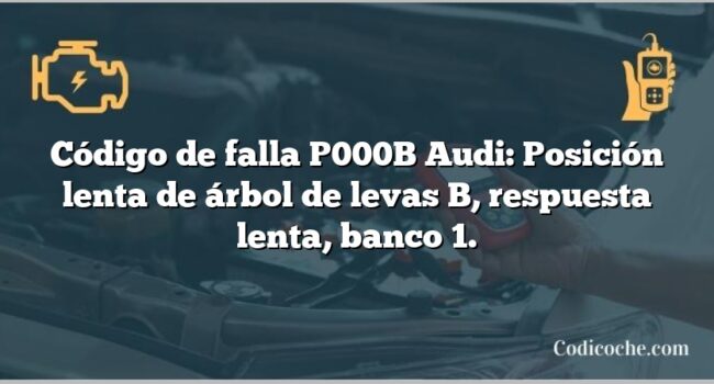 Código de falla P000B Audi: Posición lenta de árbol de levas B, respuesta lenta, banco 1.