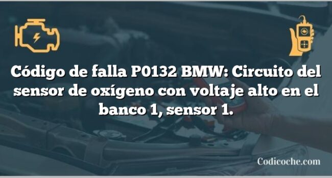 Código de falla P0132 BMW: Circuito del sensor de oxígeno con voltaje alto en el banco 1, sensor 1.