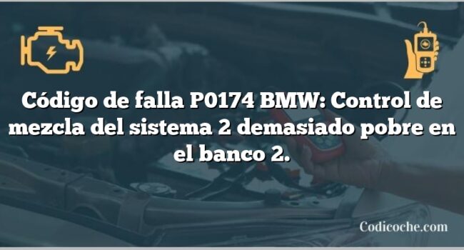 Código de falla P0174 BMW: Control de mezcla del sistema 2 demasiado pobre en el banco 2.