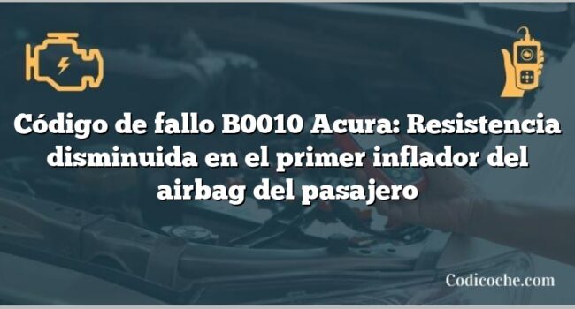 Código de Avería B0010 Acura: Resistencia disminuida en el primer inflador del airbag del pasajero